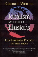 Idealism Without Illusions: U.S. Foreign Policy in the 1990s - George Weigel