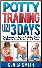 Potty Training In 3 Days: The Complete Potty Training Guide To Hassle Free Results In 3 Days (potty training in 3 days, Potty Training, potty training books) - Clara Smith