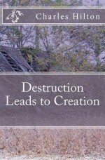 Destruction Leads to Creation - Charles E. Hilton