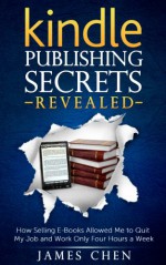 Kindle Publishing Secrets Revealed: How Selling E-Books Allowed Me to Quit My Job and Work Only Four Hours a Week (Make Money Selling Kindle Books) - James Chen