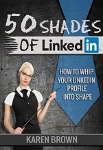 50 Shades of LinkedIn: How to whip your LinkedIn profile into shape - Karen Brown