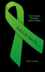 And Life Goes On....: Poetry Collection Chronicling the Journey of a Donor - Shawn Aveningo