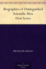 Biographies of Distinguished Scientific Men First Series - François Arago, Baden Powell, Robert Grant, W. H. (William Henry) Smyth