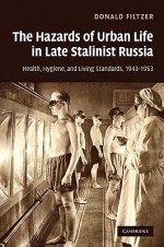 The Hazards of Urban Life in Late Stalinist Russia: Health, Hygiene, and Living Standards, 1943-1953 - Donald Filtzer