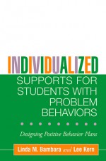 Individualized Supports for Students with Problem Behaviors: Designing Positive Behavior Plans - Linda M. Bambara, Lee Kern