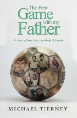 The First Game With My Father: A Story of Love, Loss, Football & Family - Michael Tierney