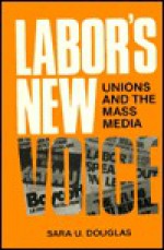 Labor's New Voice: Unions and the Mass Media (Communication, Culture, and Information Studies) - Sara U. Douglas