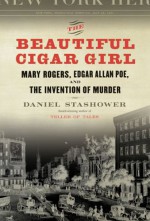 The Beautiful Cigar Girl: Mary Rogers, Edgar Allan Poe, and the Invention of Murder - Daniel Stashower