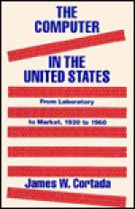 The Computer in the United States: From Laboratory to Market, 1930 to 1960 - James W. Cortada