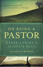 On Being a Pastor: Understanding Our Calling and Work - Derek J Prime, Alistair Begg, Al Mohler