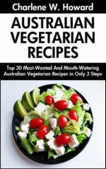 Top 30 Most-Popular, Most-Recommended And Most-Demanded & Mouth-Watering Australian Vegetarian Recipes in Only 3 Steps - Charlene W. Howard