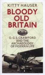 Bloody Old Britain: O.G.S. Crawford and the Archaeology of Modern Life - Kitty Hauser