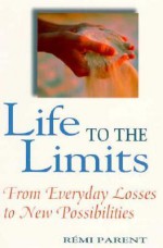 Life to the Limits: From Everyday Losses to New Possibilities - Remi Parent, Peter Heinegg