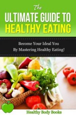 The Ultimate Guide to Healthy Eating: Become your Ideal You by Mastering Healthy Eating! (Healthy Eating, Diet, Weight loss) - Healthy Body Books