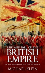 Rise and Fall of the British Empire: From A Superpower to a Fragile Nation - Michael Klein