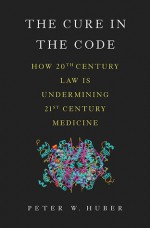 The Cure in the Code: How 20th Century Law is Undermining 21st Century Medicine - Peter Huber