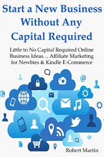 Start a New Business Without Any Capital Required: Little to No Capital Required Online Business Ideas... Affiliate Marketing for Newbies & Kindle E-Commerce (BUNDLE) - Robert Martin