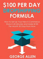 $100 PER DAY DROPSHIPPING FORMULA: How to Set Up Your New E-Commerce Store in 60 Minutes and Make $100 per Month 30 Days from Now - George Allen, Lexi Grey