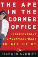 The Ape in the Corner Office: Understanding the Workplace Beast in All of Us - Richard Conniff