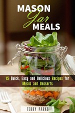 Mason Jar Meals: 15 Quick, Easy and Delicious Recipes for Meals and Desserts (On-the-Go & For Busy People) - Terry Parks