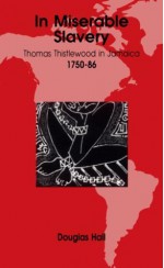 In Miserable Slavery: Thomas Thistlewood in Jamaica, 1750-86 - Douglas Hall