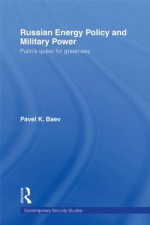 Russian Energy Policy and Military Power: Putin's Quest for Greatness (Contemporary Security Studies) - Pavel K. Baev