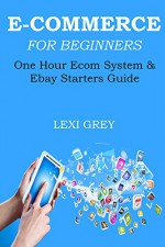 E-COMMERCE FOR BEGINNERS - 2016 (2 in 1 Bundle): ONE HOUR ECOM SYSTEM & EBAY STARTERS GUIDE - Lexi Grey