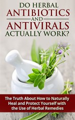 Do Herbal Antibiotics and Antivirals Actually Work? The Truth About How to Naturally Heal and Protect Yourself with the Use of Herbal Remedies: Herbal ... and Antiviral for Beginners Book 1) - Jesse Jacobs