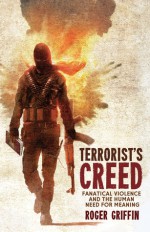 Terrorist's Creed: Fanatical Violence and the Human Need for Meaning - Roger Griffin