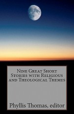 Nine Great Short Stories with Religious and Theological Themes - Phyllis Thomas, Charles Howell, Stacia Levy, Michael Bitanga, Karen Scott, Kathryn Pollard, Arch Barnes, F.I. Shehadi