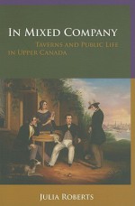 In Mixed Company: Taverns and Public Life in Upper Canada - Julia L. Roberts