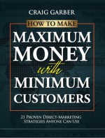 How To Make Maximum Money With Minimum Customers: 21 Proven Direct-Marketing Strategies ANYONE Can Use! - Craig Garber