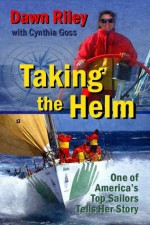 Taking the Helm: One of America's Top Sailors Tells Her Story - Dawn Riley, Cynthia Goss