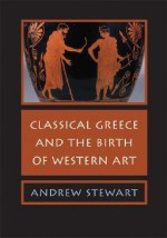 Classical Greece and the Birth of Western Art - Andrew Stewart