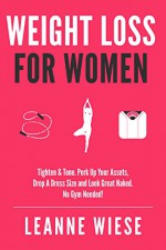 Weight Loss For Women: Tighten & Tone, Perk Up Your Assets, Drop a Dress Size and Look Great Naked. No Gym Needed! (No Gym Needed, Healthy Habits, Workout Plan, Weight Loss Recipes) - Leanne Wiese, John Mayo