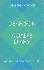 Dear Son A Dad's Diary: Volume I - Conception to Birth (Dear Son - A Dad's Diary Book 1) - Abhishek Kapoor