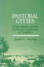 Pastoral Cities: Urban Ideals And The Symbolic Landscape Of America - James L. Machor