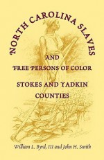 North Carolina Slaves and Free Persons of Color: Stokes and Yadkin Counties - William L. Byrd, John H. Smith