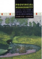 Provincial Modernity: Local Culture and Liberal Politics in Fin-de-Si Cle Hamburg - Jennifer Jenkins