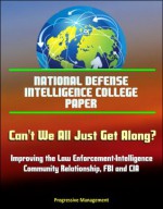 National Defense Intelligence College Paper: Can't We All Just Get Along? Improving the Law Enforcement-Intelligence Community Relationship, FBI and CIA Turf Battles, Gangs and Mafia - U.S. Government, Department of Defense, National Defense Intelligence College, National Intelligence University, Center for Strategic Intelligence Research