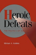 Heroic Defeats: The Politics of Job Loss - Miriam A. Golden