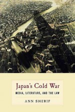 Japan's Cold War: Media, Literature, and the Law - Ann Sherif