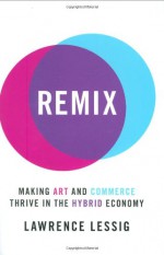 Remix: Making Art and Commerce Thrive in the Hybrid Economy - Lawrence Lessig