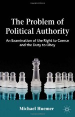 The Problem of Political Authority: An Examination of the Right to Coerce and the Duty to Obey - Michael Huemer