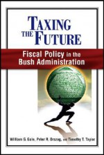 Taxing The Future: Fiscal Policy In The Bush Administration - William G. Gale, Peter R. Orszag