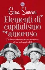 Elementi di capitalismo amoroso: Collezione francamente morbosa di uomini scaricabili (24/7) (Italian Edition) - Guia Soncini