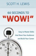 60 Seconds to Wow!: Easy to Master Skills That Move Your Audience and Build Your Career - Scott H. Lewis, Michael McPhee