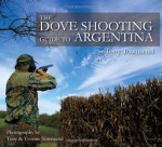 The Dove Shooting Guide to Argentina - Tony Townsend, Patagonia Publishing Company, Will Hetherington, Yvonne Townsend, Tony Townsend, Juan Pablo Reynal, John John Reynal