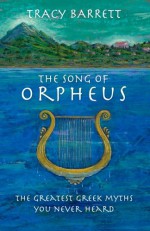 The Song of Orpheus: The Greatest Greek Myths You Never Heard - Tracy Barrett