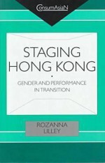 Staging Hong Kong: Gender and Performance in Transition - Rozanna Lilley